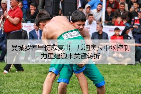 曼城罗德里伤愈复出，瓜迪奥拉中场控制力重建迎来关键转折