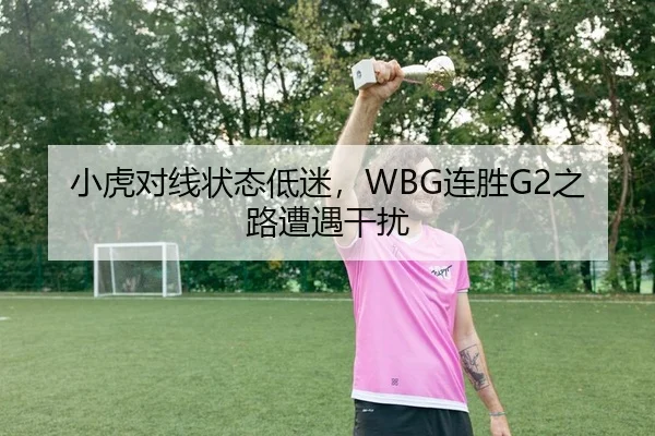 小虎对线状态低迷，WBG连胜G2之路遭遇干扰